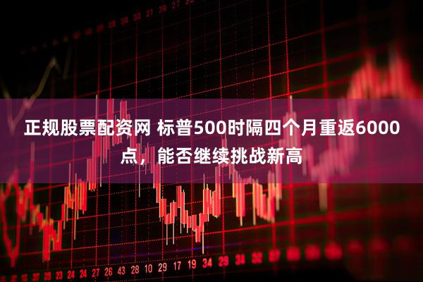 正规股票配资网 标普500时隔四个月重返6000点，能否继续挑战新高