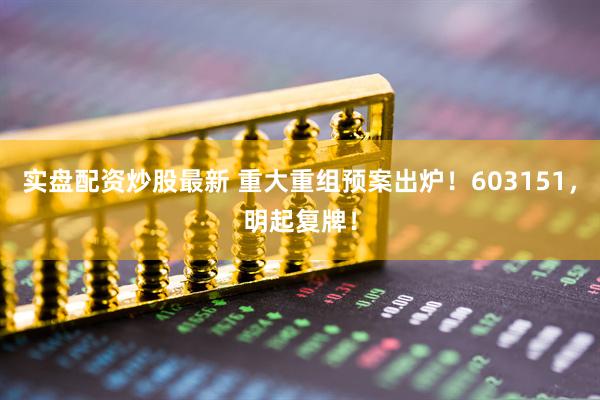 实盘配资炒股最新 重大重组预案出炉！603151，明起复牌！
