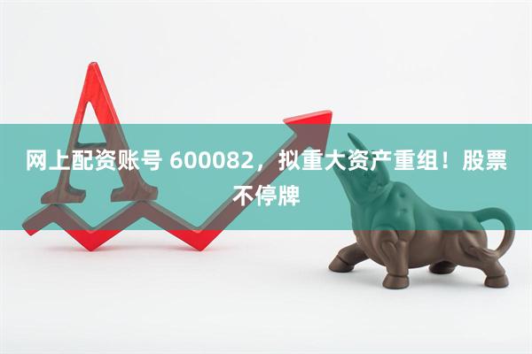 网上配资账号 600082，拟重大资产重组！股票不停牌