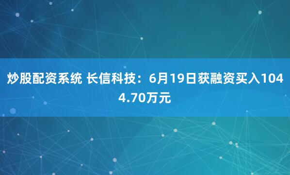 炒股配资系统 长信科技：6月19日获融资买入1044.70万元