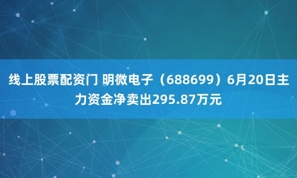 线上股票配资门 明微电子（688699）6月20日主力资金净卖出295.87万元