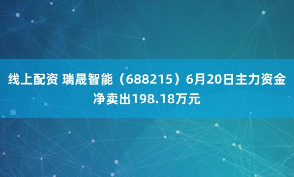 线上配资 瑞晟智能（688215）6月20日主力资金净卖出198.18万元