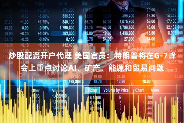 炒股配资开户代理 美国官员：特朗普将在G-7峰会上重点讨论AI、矿产、能源和贸易问题