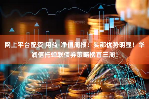 网上平台配资 用益-净值周报：头部优势明显！华润信托蝉联债券策略榜首三周！
