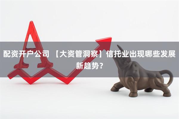 配资开户公司 【大资管洞察】信托业出现哪些发展新趋势？