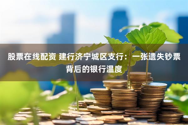 股票在线配资 建行济宁城区支行：一张遗失钞票背后的银行温度