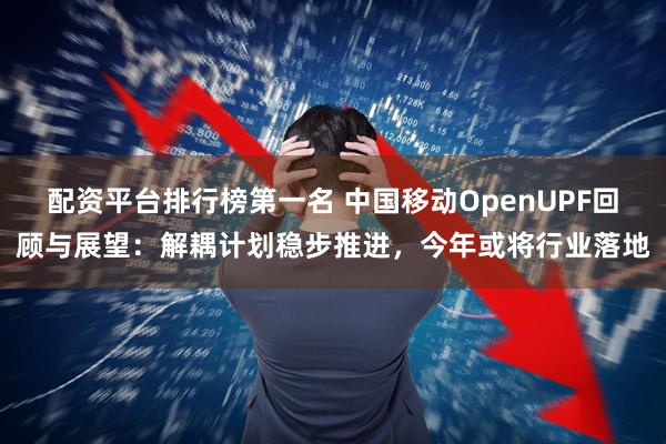 配资平台排行榜第一名 中国移动OpenUPF回顾与展望：解耦计划稳步推进，今年或将行业落地