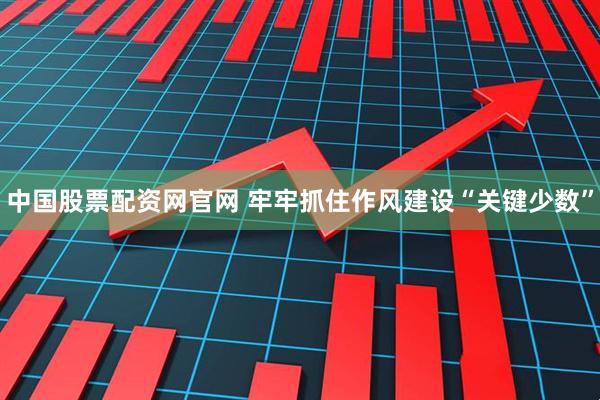 中国股票配资网官网 牢牢抓住作风建设“关键少数”