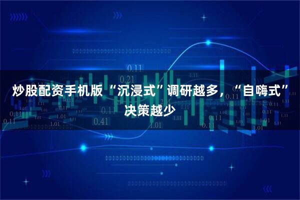 炒股配资手机版 “沉浸式”调研越多，“自嗨式”决策越少
