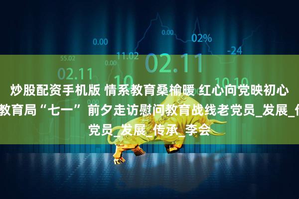 炒股配资手机版 情系教育桑榆暖 红心向党映初心｜十堰市教育局“七一” 前夕走访慰问教育战线老党员_发展_传承_李会