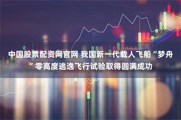 中国股票配资网官网 我国新一代载人飞船“梦舟”零高度逃逸飞行试验取得圆满成功