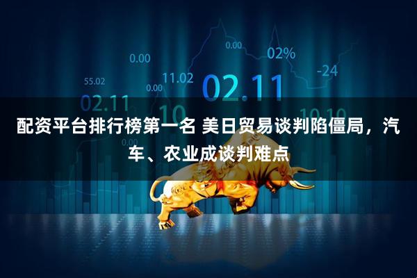 配资平台排行榜第一名 美日贸易谈判陷僵局，汽车、农业成谈判难点
