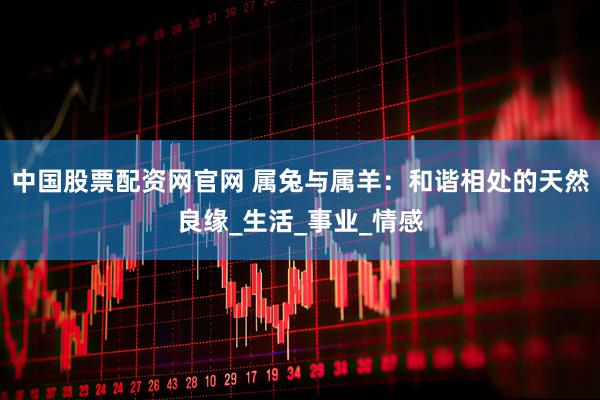 中国股票配资网官网 属兔与属羊：和谐相处的天然良缘_生活_事业_情感