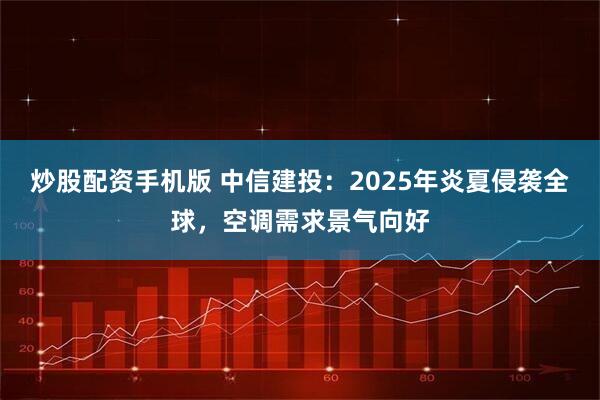 炒股配资手机版 中信建投：2025年炎夏侵袭全球，空调需求景气向好