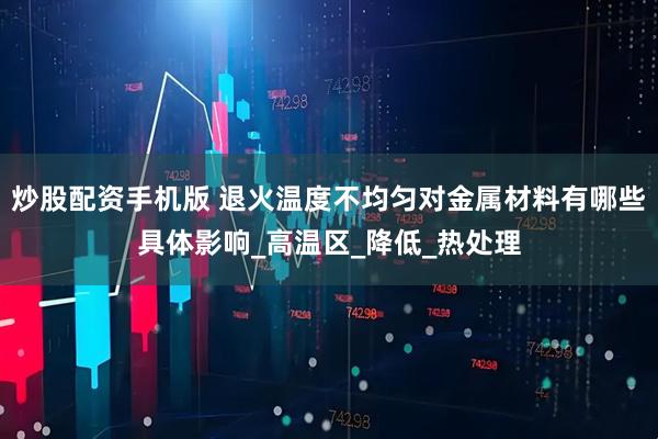 炒股配资手机版 退火温度不均匀对金属材料有哪些具体影响_高温区_降低_热处理