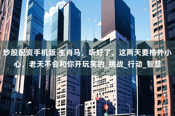 炒股配资手机版 生肖马，听好了，这两天要格外小心，老天不会和你开玩笑的_挑战_行动_智慧