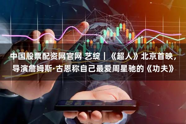 中国股票配资网官网 艺绽｜《超人》北京首映，导演詹姆斯·古恩称自己最爱周星驰的《功夫》