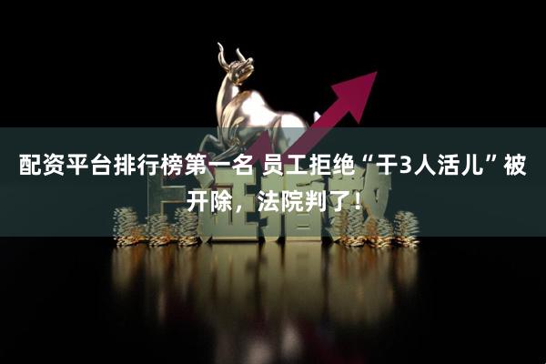 配资平台排行榜第一名 员工拒绝“干3人活儿”被开除，法院判了！