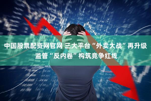 中国股票配资网官网 三大平台“外卖大战”再升级 监管“反内卷”构筑竞争红线