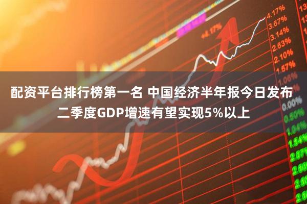 配资平台排行榜第一名 中国经济半年报今日发布 二季度GDP增速有望实现5%以上