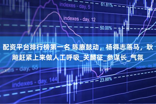 配资平台排行榜第一名 陈赓鼓动，杨得志落马，耿飚赶紧上来做人工呼吸_关麟征_参谋长_气氛