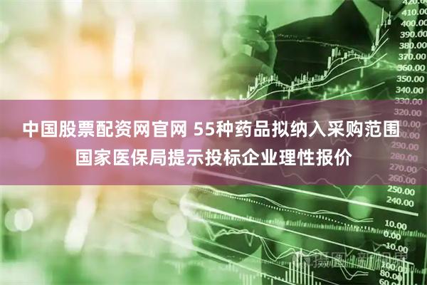 中国股票配资网官网 55种药品拟纳入采购范围 国家医保局提示投标企业理性报价