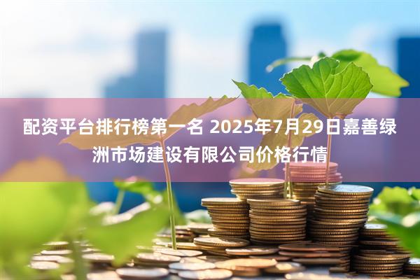 配资平台排行榜第一名 2025年7月29日嘉善绿洲市场建设有限公司价格行情