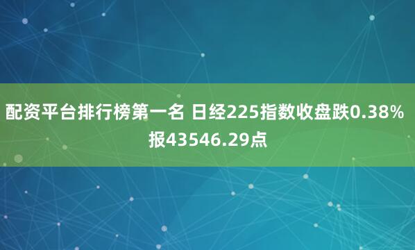 配资平台排行榜第一名 日经225指数收盘跌0.38% 报43546.29点