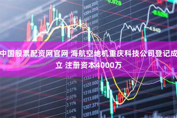 中国股票配资网官网 海航空地机重庆科技公司登记成立 注册资本4000万