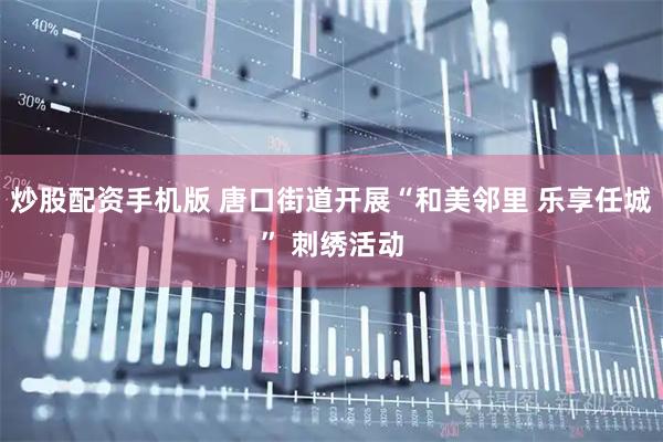 炒股配资手机版 唐口街道开展“和美邻里 乐享任城” 刺绣活动
