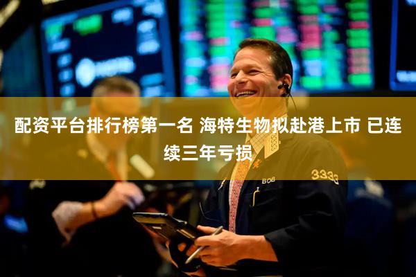配资平台排行榜第一名 海特生物拟赴港上市 已连续三年亏损