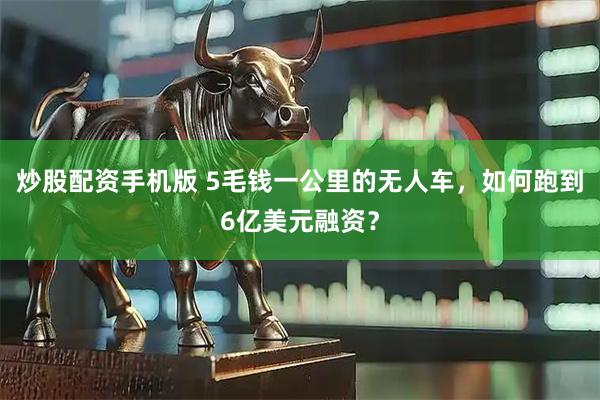 炒股配资手机版 5毛钱一公里的无人车，如何跑到6亿美元融资？