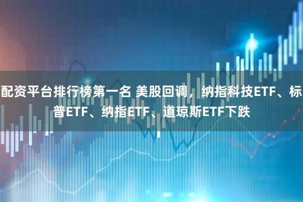 配资平台排行榜第一名 美股回调，纳指科技ETF、标普ETF、纳指ETF、道琼斯ETF下跌