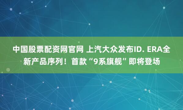 中国股票配资网官网 上汽大众发布ID. ERA全新产品序列！首款“9系旗舰”即将登场