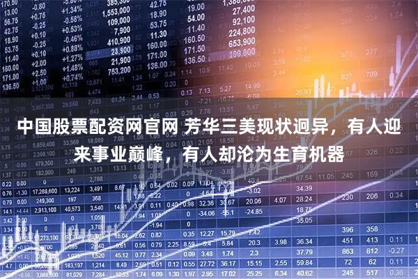 中国股票配资网官网 芳华三美现状迥异，有人迎来事业巅峰，有人却沦为生育机器