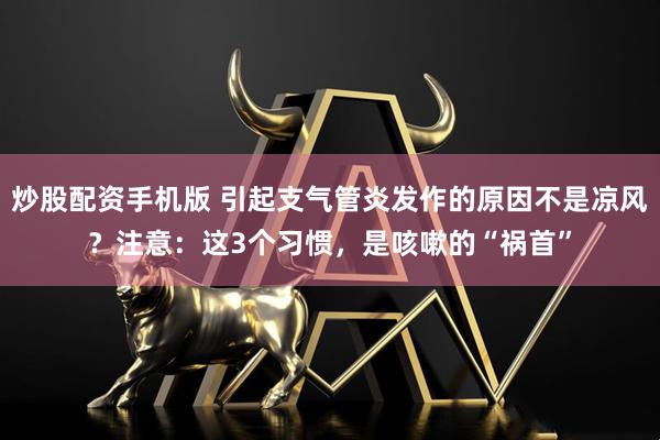 炒股配资手机版 引起支气管炎发作的原因不是凉风？注意：这3个习惯，是咳嗽的“祸首”