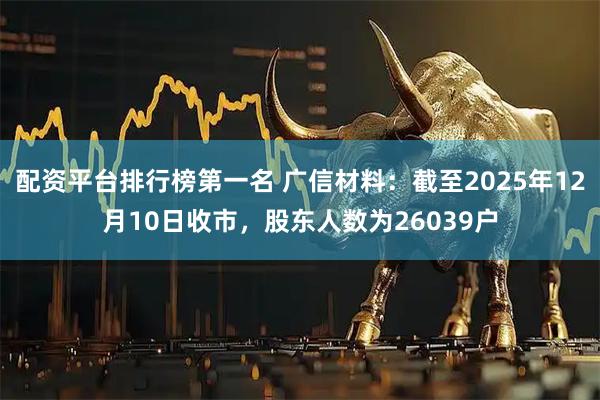 配资平台排行榜第一名 广信材料：截至2025年12月10日收市，股东人数为26039户