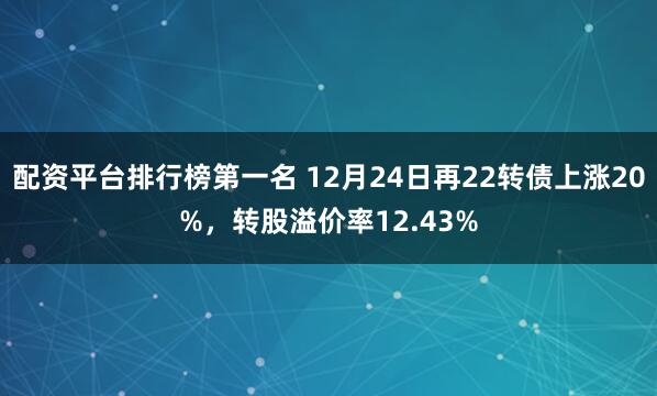 配资平台排行榜第一名 12月24日再22转债上涨20%，转股溢价率12.43%
