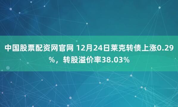 中国股票配资网官网 12月24日莱克转债上涨0.29%，转股溢价率38.03%