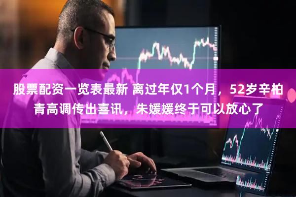 股票配资一览表最新 离过年仅1个月，52岁辛柏青高调传出喜讯，朱媛媛终于可以放心了