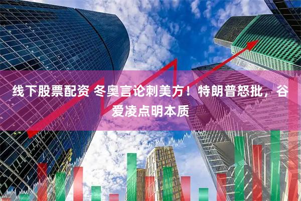 线下股票配资 冬奥言论刺美方！特朗普怒批，谷爱凌点明本质