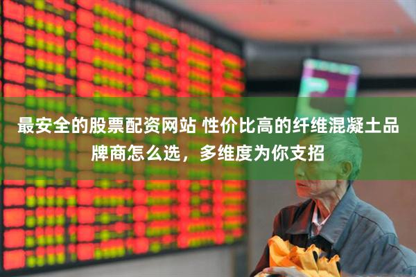最安全的股票配资网站 性价比高的纤维混凝土品牌商怎么选，多维度为你支招