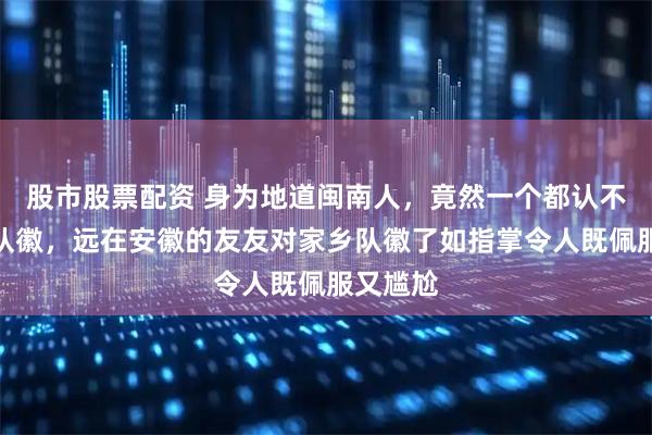 股市股票配资 身为地道闽南人，竟然一个都认不全闽超队徽，远在安徽的友友对家乡队徽了如指掌令人既佩服又尴尬