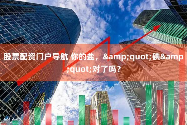 股票配资门户导航 你的盐，"碘"对了吗？
