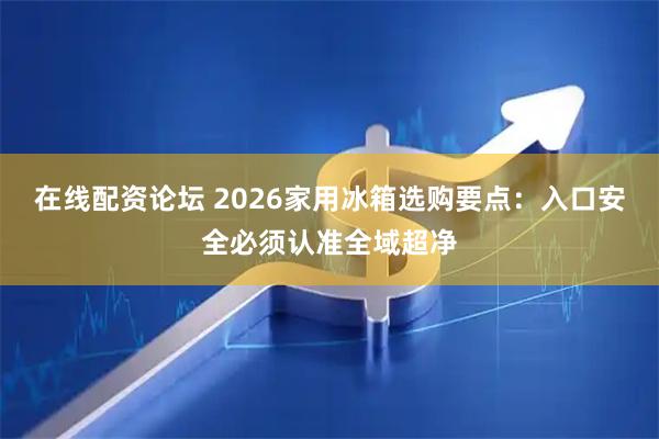 在线配资论坛 2026家用冰箱选购要点：入口安全必须认准全域超净